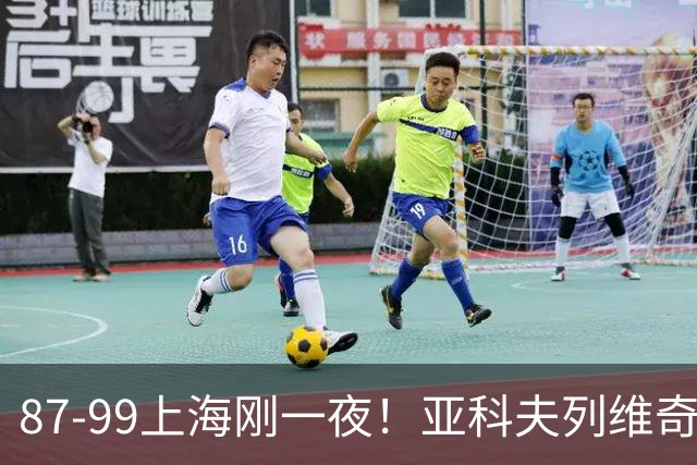 87-99上海刚一夜！亚科夫列维奇赛后坦白，徐杰犀利说出关键！