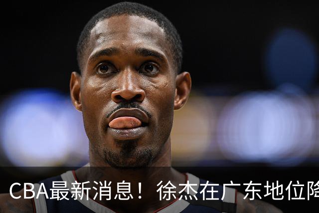 CBA最新消息！徐杰在广东地位降低，邱彪信任班顿，宁波签约新外援