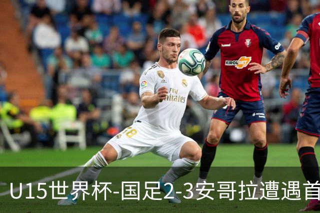 U15世界杯-国足2-3安哥拉遭遇首败 沙明点射双响难救主